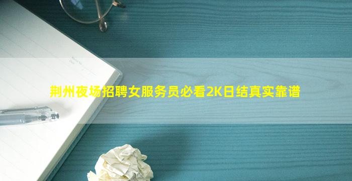 荆州夜场招聘女服务员必看2K日结真实靠谱
